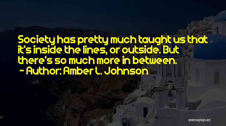 Amber L. Johnson Quotes: Society Has Pretty Much Taught Us That It's Inside The Lines, Or Outside. But There's So Much More In Between.