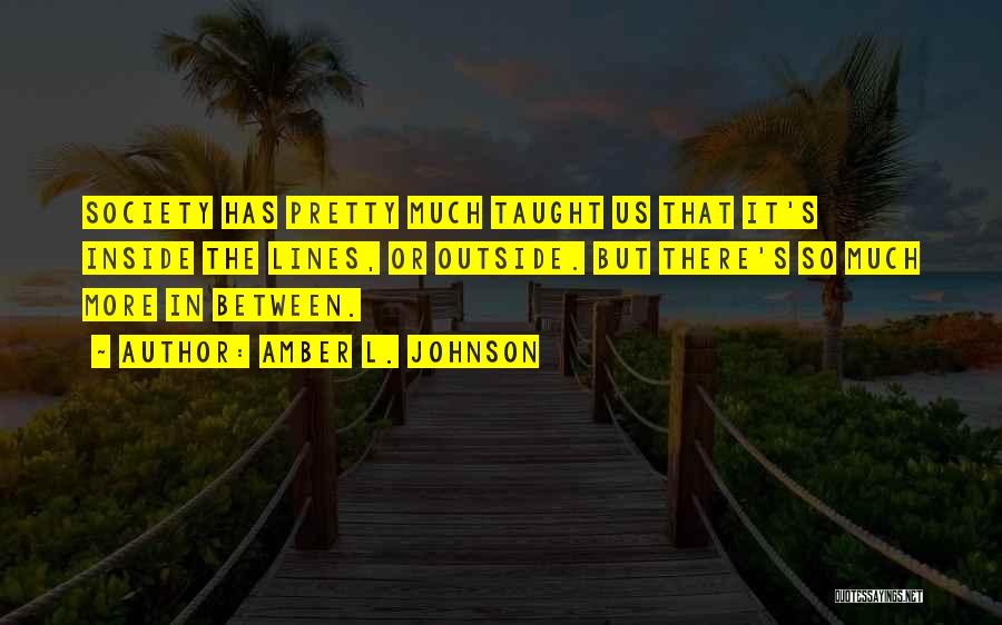 Amber L. Johnson Quotes: Society Has Pretty Much Taught Us That It's Inside The Lines, Or Outside. But There's So Much More In Between.