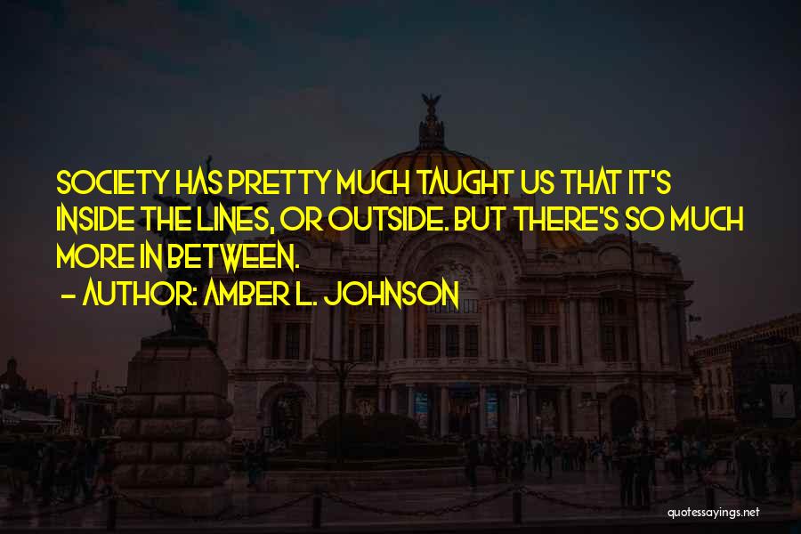 Amber L. Johnson Quotes: Society Has Pretty Much Taught Us That It's Inside The Lines, Or Outside. But There's So Much More In Between.