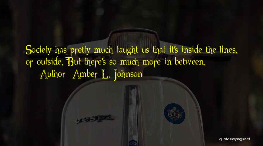 Amber L. Johnson Quotes: Society Has Pretty Much Taught Us That It's Inside The Lines, Or Outside. But There's So Much More In Between.