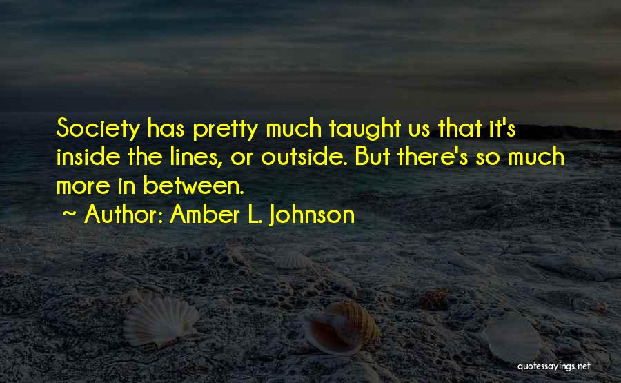 Amber L. Johnson Quotes: Society Has Pretty Much Taught Us That It's Inside The Lines, Or Outside. But There's So Much More In Between.