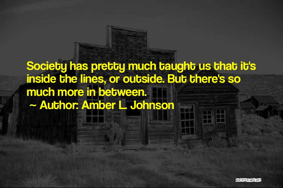 Amber L. Johnson Quotes: Society Has Pretty Much Taught Us That It's Inside The Lines, Or Outside. But There's So Much More In Between.