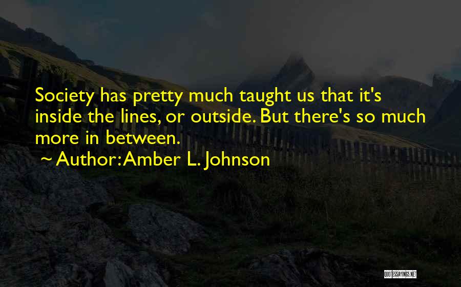 Amber L. Johnson Quotes: Society Has Pretty Much Taught Us That It's Inside The Lines, Or Outside. But There's So Much More In Between.