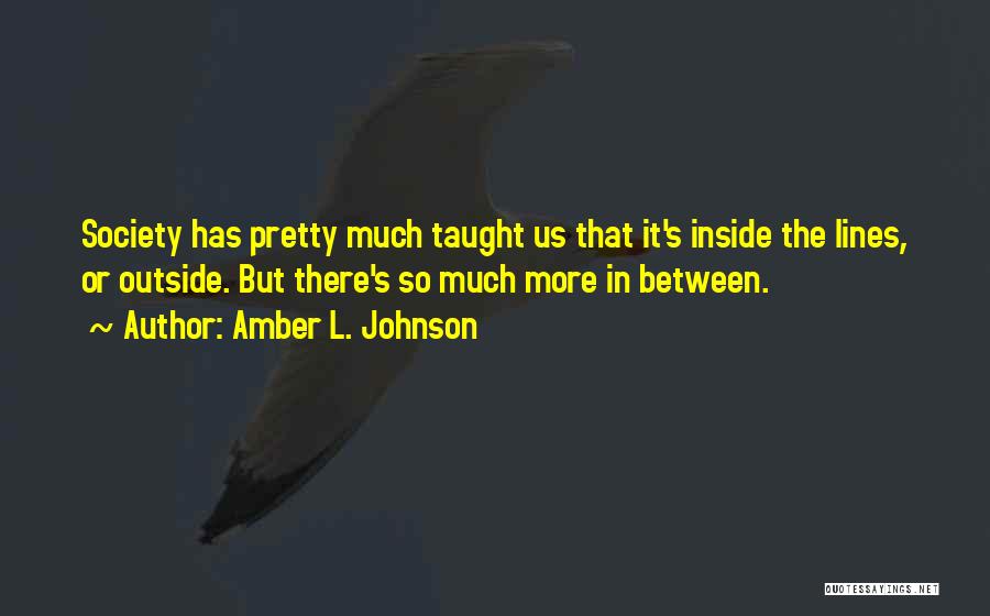 Amber L. Johnson Quotes: Society Has Pretty Much Taught Us That It's Inside The Lines, Or Outside. But There's So Much More In Between.