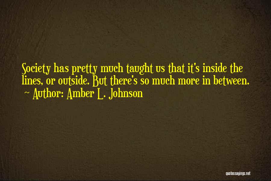 Amber L. Johnson Quotes: Society Has Pretty Much Taught Us That It's Inside The Lines, Or Outside. But There's So Much More In Between.