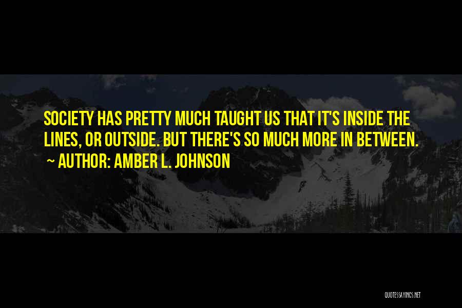 Amber L. Johnson Quotes: Society Has Pretty Much Taught Us That It's Inside The Lines, Or Outside. But There's So Much More In Between.