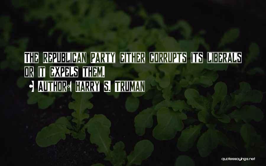 Harry S. Truman Quotes: The Republican Party Either Corrupts Its Liberals Or It Expels Them.