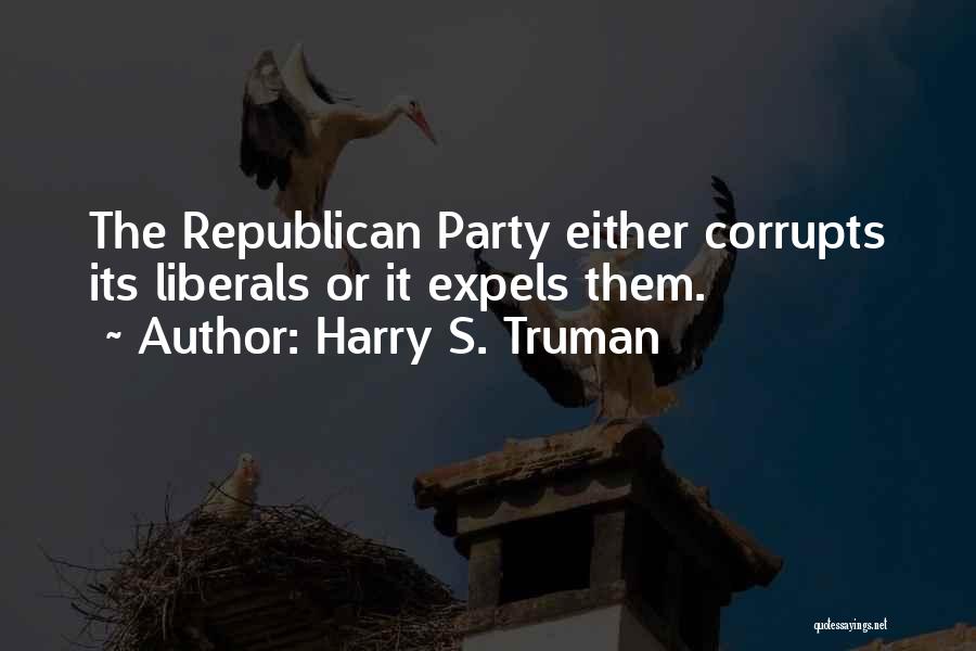 Harry S. Truman Quotes: The Republican Party Either Corrupts Its Liberals Or It Expels Them.