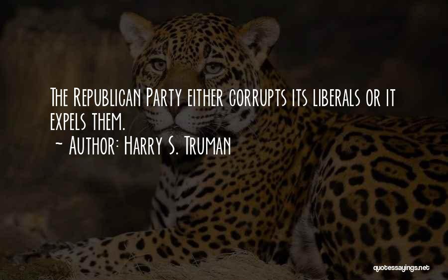 Harry S. Truman Quotes: The Republican Party Either Corrupts Its Liberals Or It Expels Them.