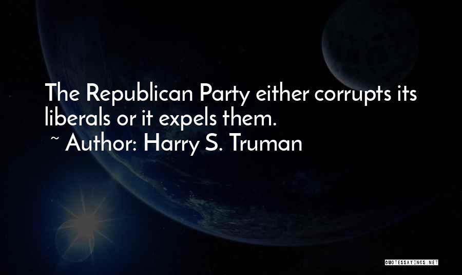 Harry S. Truman Quotes: The Republican Party Either Corrupts Its Liberals Or It Expels Them.