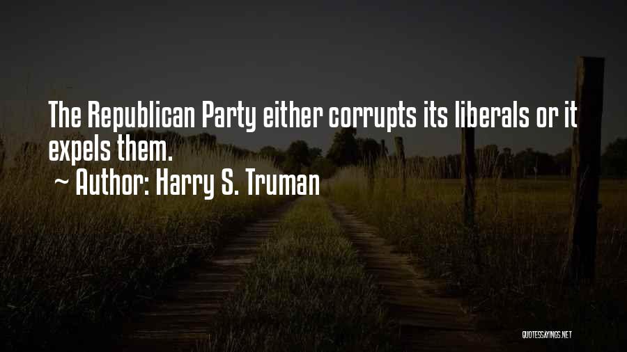 Harry S. Truman Quotes: The Republican Party Either Corrupts Its Liberals Or It Expels Them.