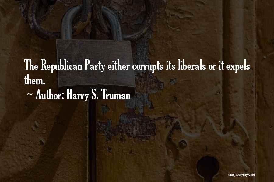 Harry S. Truman Quotes: The Republican Party Either Corrupts Its Liberals Or It Expels Them.