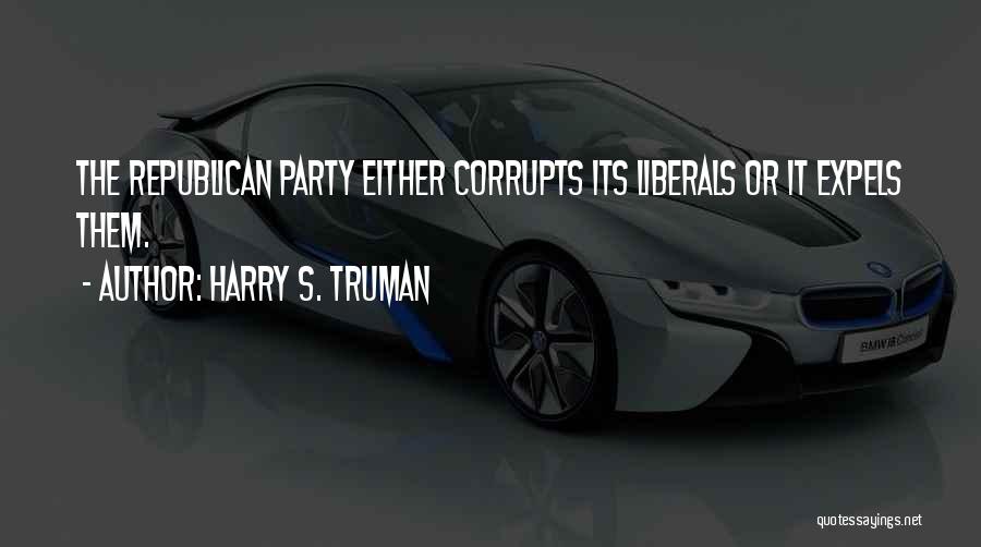 Harry S. Truman Quotes: The Republican Party Either Corrupts Its Liberals Or It Expels Them.