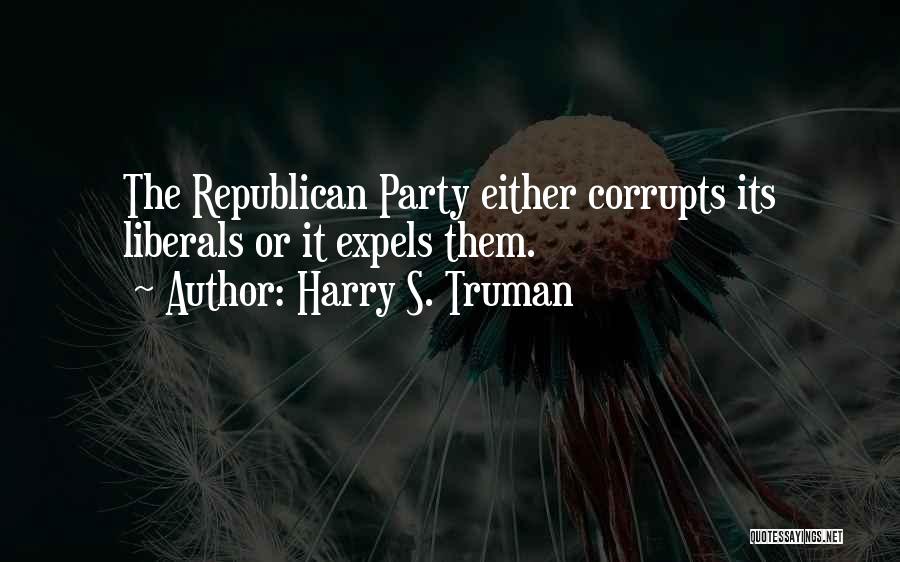 Harry S. Truman Quotes: The Republican Party Either Corrupts Its Liberals Or It Expels Them.