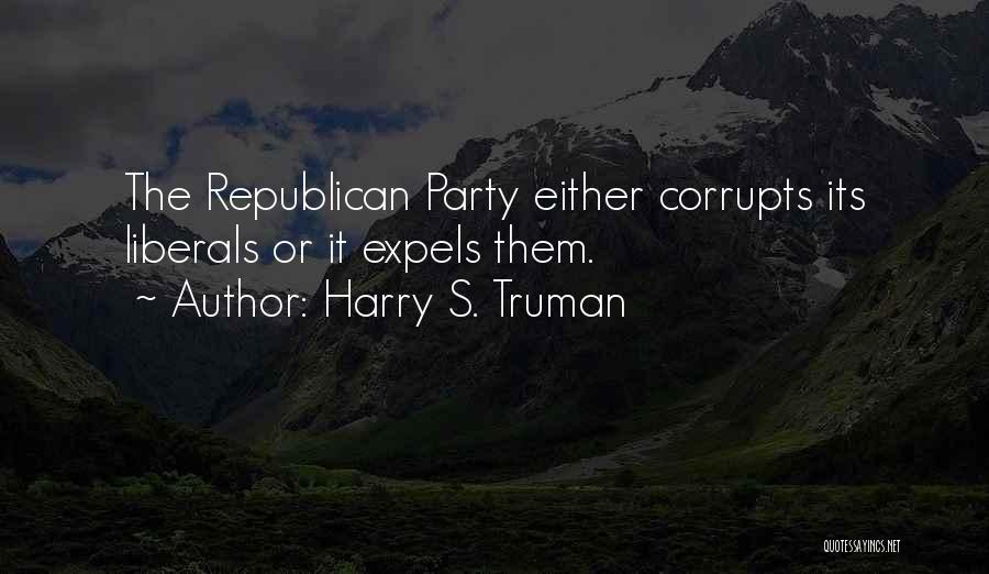 Harry S. Truman Quotes: The Republican Party Either Corrupts Its Liberals Or It Expels Them.