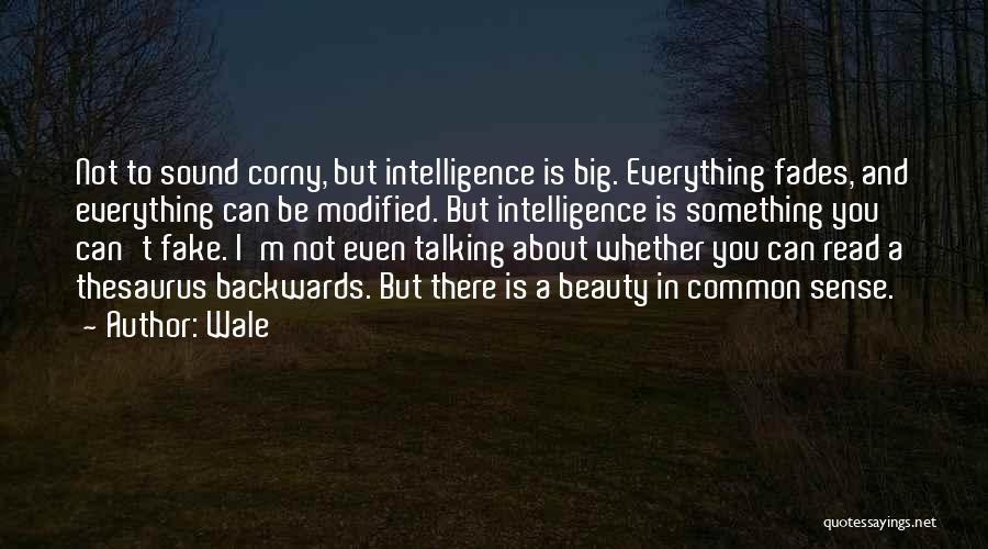 Wale Quotes: Not To Sound Corny, But Intelligence Is Big. Everything Fades, And Everything Can Be Modified. But Intelligence Is Something You