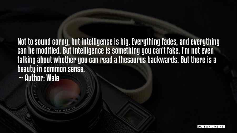 Wale Quotes: Not To Sound Corny, But Intelligence Is Big. Everything Fades, And Everything Can Be Modified. But Intelligence Is Something You