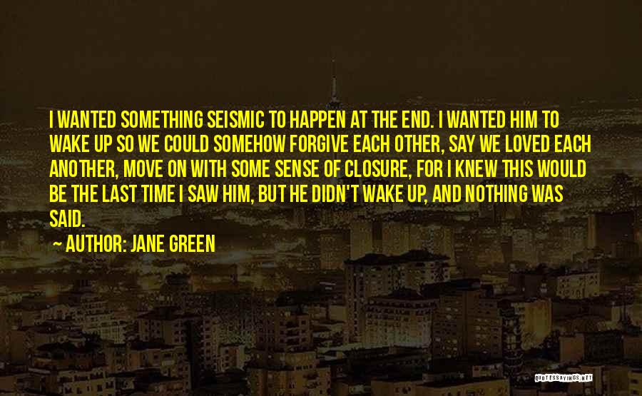 Jane Green Quotes: I Wanted Something Seismic To Happen At The End. I Wanted Him To Wake Up So We Could Somehow Forgive