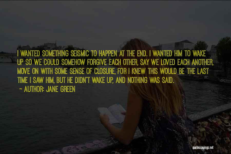 Jane Green Quotes: I Wanted Something Seismic To Happen At The End. I Wanted Him To Wake Up So We Could Somehow Forgive