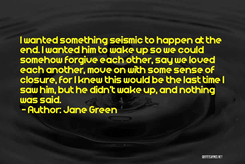 Jane Green Quotes: I Wanted Something Seismic To Happen At The End. I Wanted Him To Wake Up So We Could Somehow Forgive