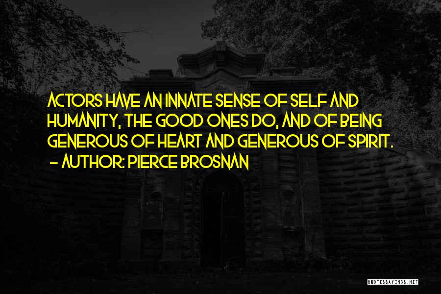 Pierce Brosnan Quotes: Actors Have An Innate Sense Of Self And Humanity, The Good Ones Do, And Of Being Generous Of Heart And