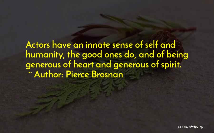 Pierce Brosnan Quotes: Actors Have An Innate Sense Of Self And Humanity, The Good Ones Do, And Of Being Generous Of Heart And