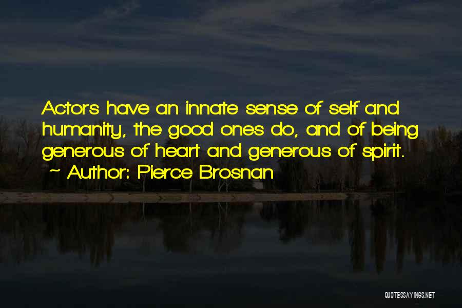 Pierce Brosnan Quotes: Actors Have An Innate Sense Of Self And Humanity, The Good Ones Do, And Of Being Generous Of Heart And