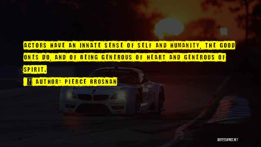 Pierce Brosnan Quotes: Actors Have An Innate Sense Of Self And Humanity, The Good Ones Do, And Of Being Generous Of Heart And