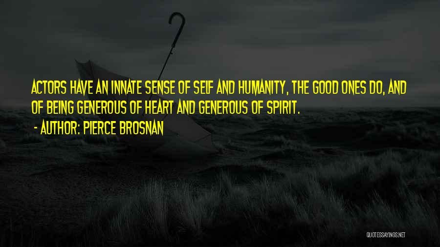 Pierce Brosnan Quotes: Actors Have An Innate Sense Of Self And Humanity, The Good Ones Do, And Of Being Generous Of Heart And