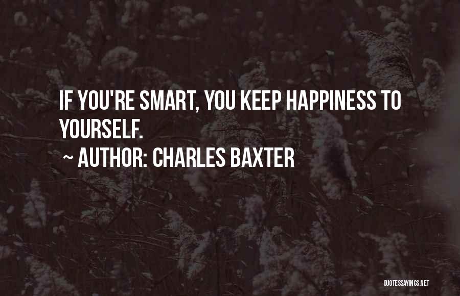 Charles Baxter Quotes: If You're Smart, You Keep Happiness To Yourself.