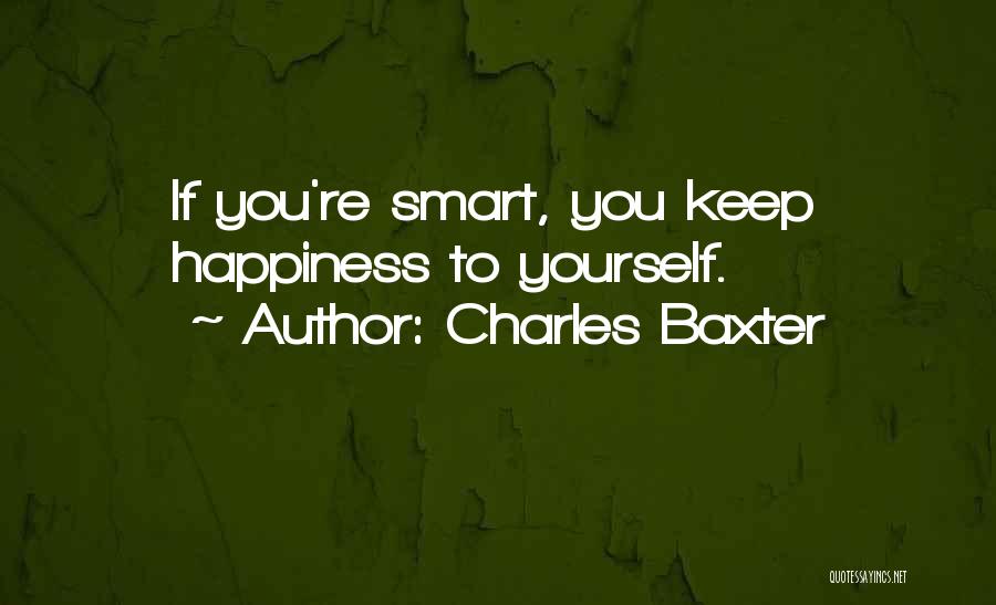 Charles Baxter Quotes: If You're Smart, You Keep Happiness To Yourself.