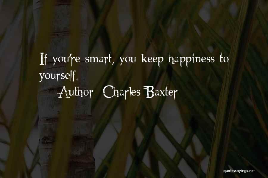 Charles Baxter Quotes: If You're Smart, You Keep Happiness To Yourself.