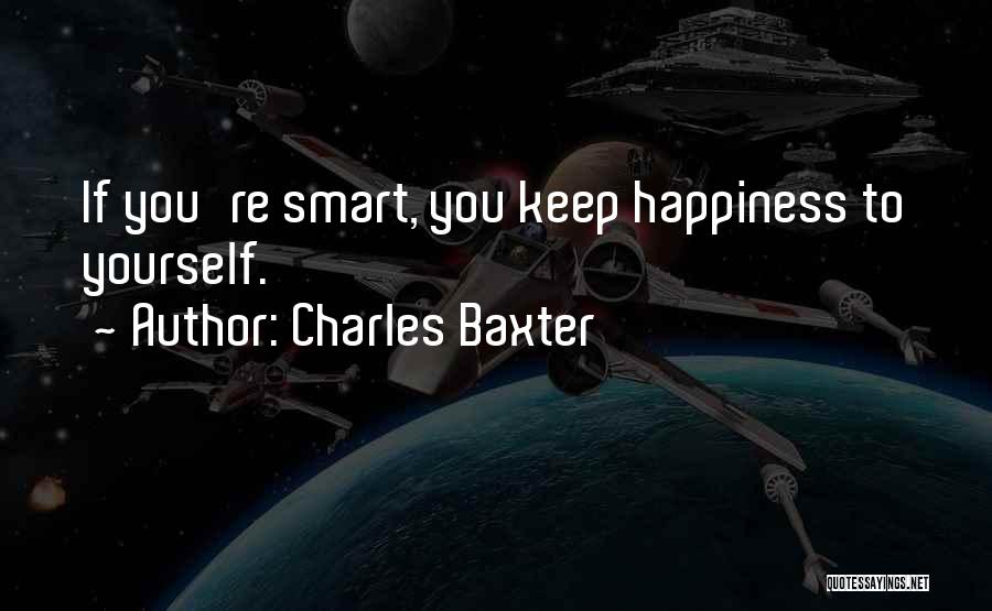 Charles Baxter Quotes: If You're Smart, You Keep Happiness To Yourself.