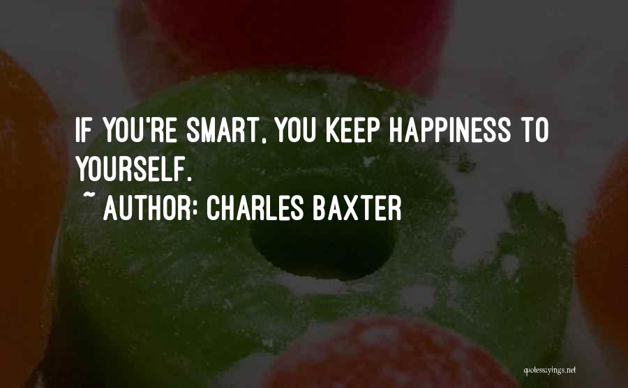 Charles Baxter Quotes: If You're Smart, You Keep Happiness To Yourself.