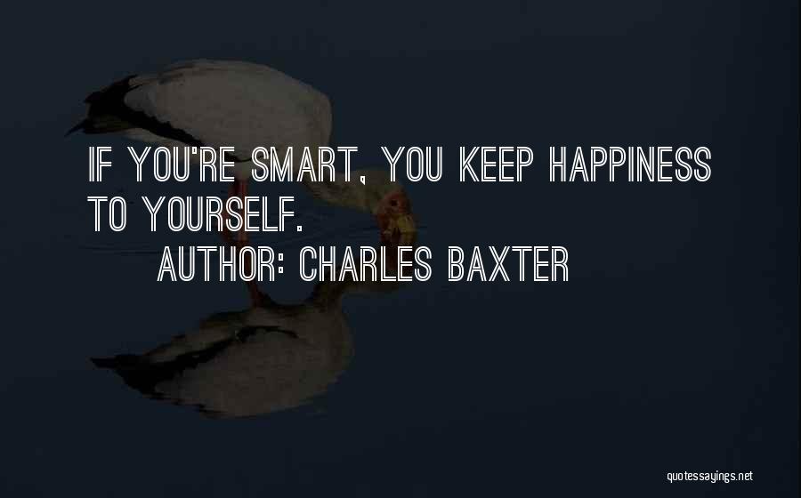 Charles Baxter Quotes: If You're Smart, You Keep Happiness To Yourself.