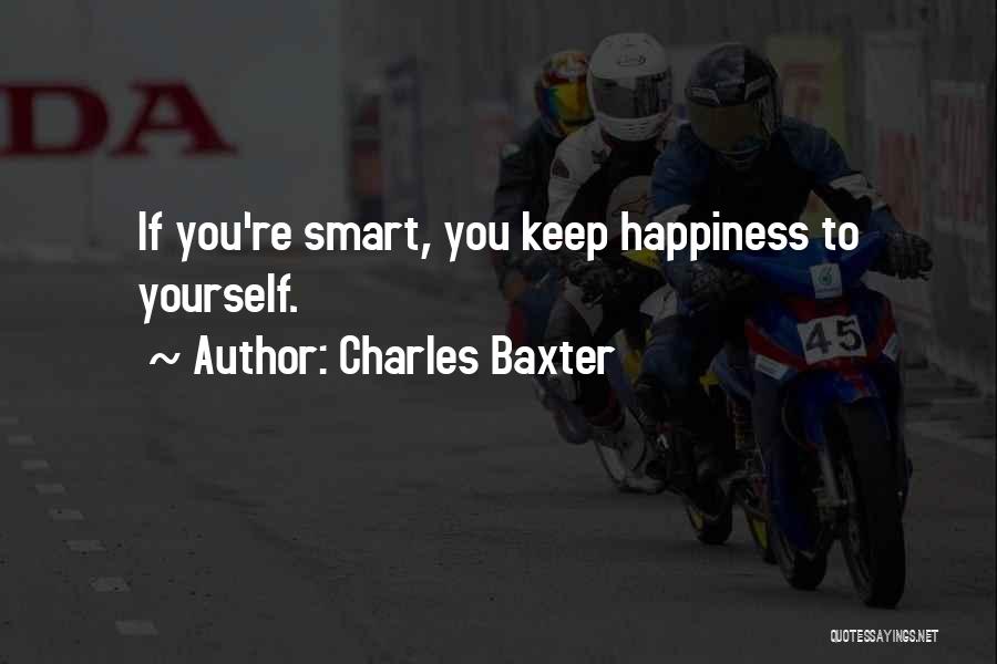 Charles Baxter Quotes: If You're Smart, You Keep Happiness To Yourself.