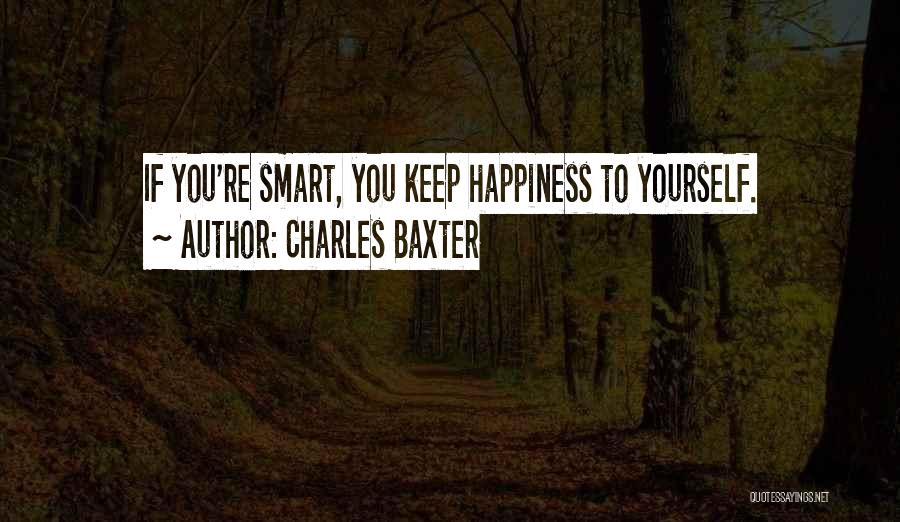 Charles Baxter Quotes: If You're Smart, You Keep Happiness To Yourself.