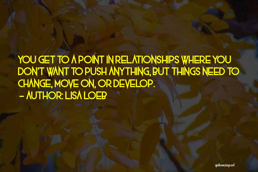 Lisa Loeb Quotes: You Get To A Point In Relationships Where You Don't Want To Push Anything, But Things Need To Change, Move