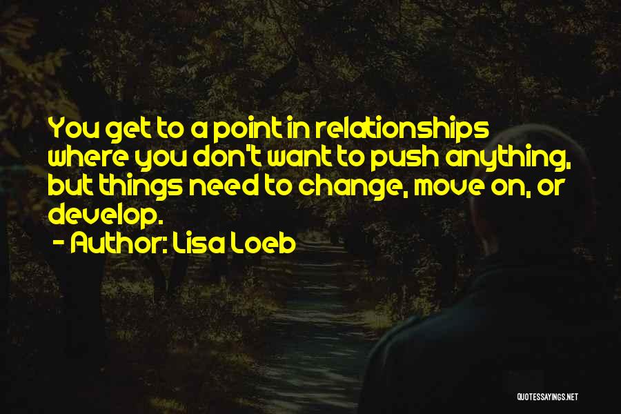 Lisa Loeb Quotes: You Get To A Point In Relationships Where You Don't Want To Push Anything, But Things Need To Change, Move