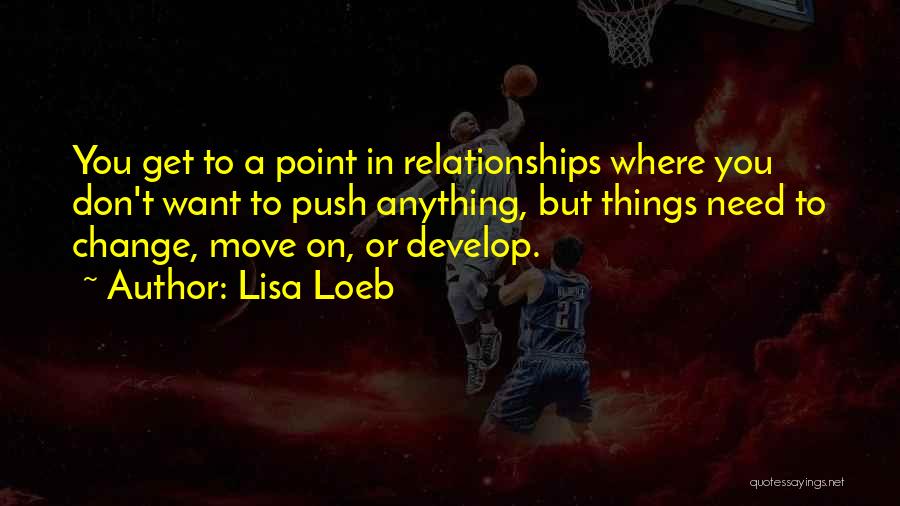 Lisa Loeb Quotes: You Get To A Point In Relationships Where You Don't Want To Push Anything, But Things Need To Change, Move