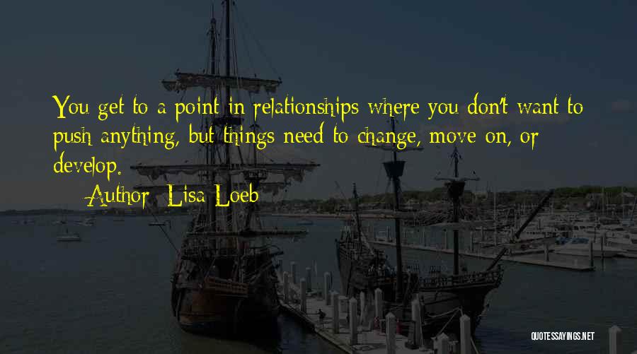 Lisa Loeb Quotes: You Get To A Point In Relationships Where You Don't Want To Push Anything, But Things Need To Change, Move