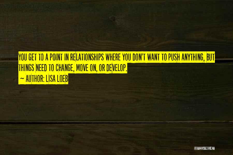 Lisa Loeb Quotes: You Get To A Point In Relationships Where You Don't Want To Push Anything, But Things Need To Change, Move
