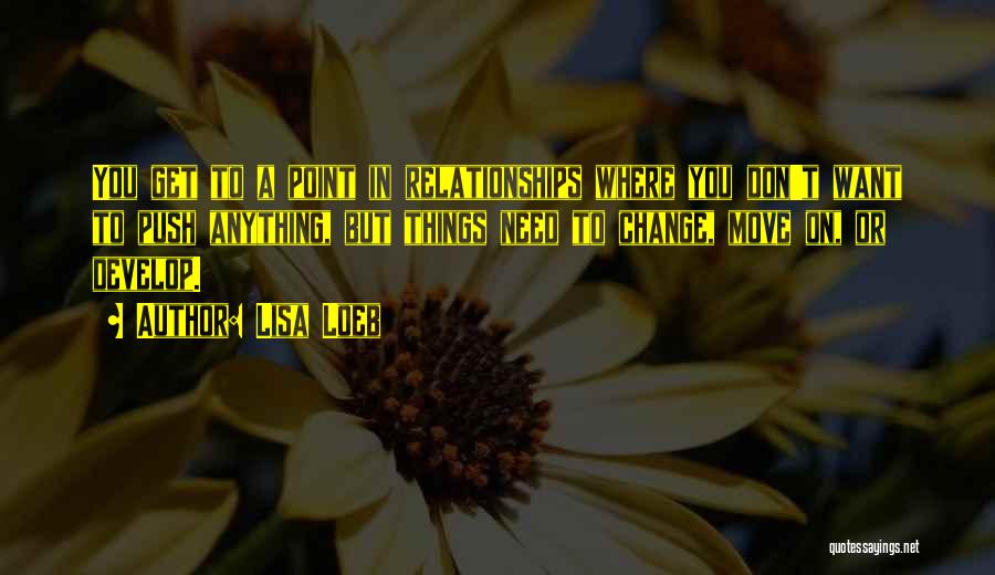 Lisa Loeb Quotes: You Get To A Point In Relationships Where You Don't Want To Push Anything, But Things Need To Change, Move
