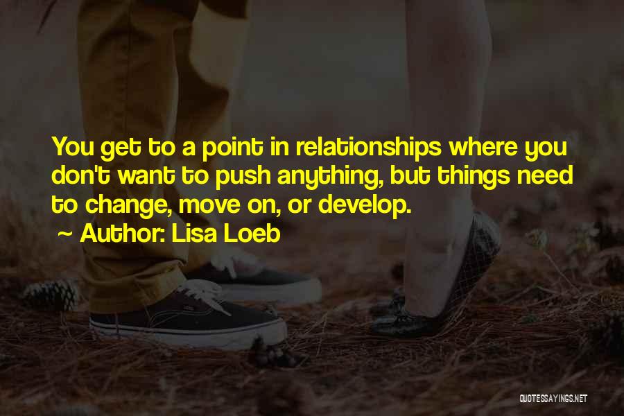 Lisa Loeb Quotes: You Get To A Point In Relationships Where You Don't Want To Push Anything, But Things Need To Change, Move