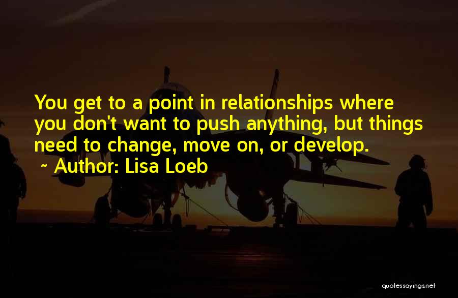 Lisa Loeb Quotes: You Get To A Point In Relationships Where You Don't Want To Push Anything, But Things Need To Change, Move