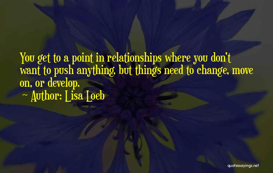 Lisa Loeb Quotes: You Get To A Point In Relationships Where You Don't Want To Push Anything, But Things Need To Change, Move