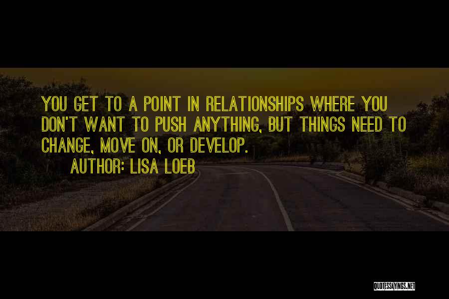 Lisa Loeb Quotes: You Get To A Point In Relationships Where You Don't Want To Push Anything, But Things Need To Change, Move
