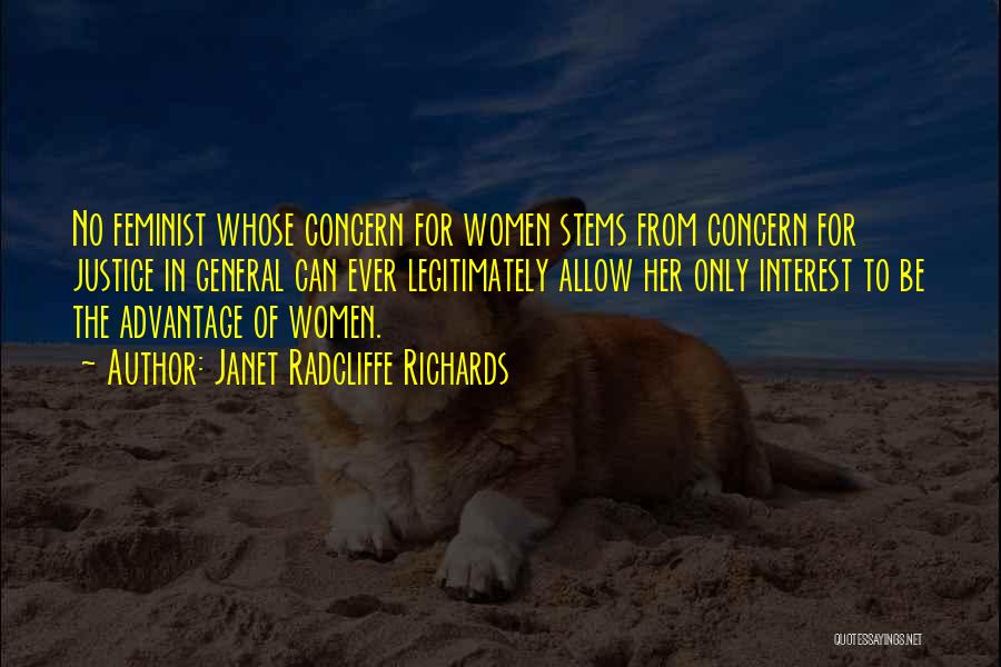 Janet Radcliffe Richards Quotes: No Feminist Whose Concern For Women Stems From Concern For Justice In General Can Ever Legitimately Allow Her Only Interest