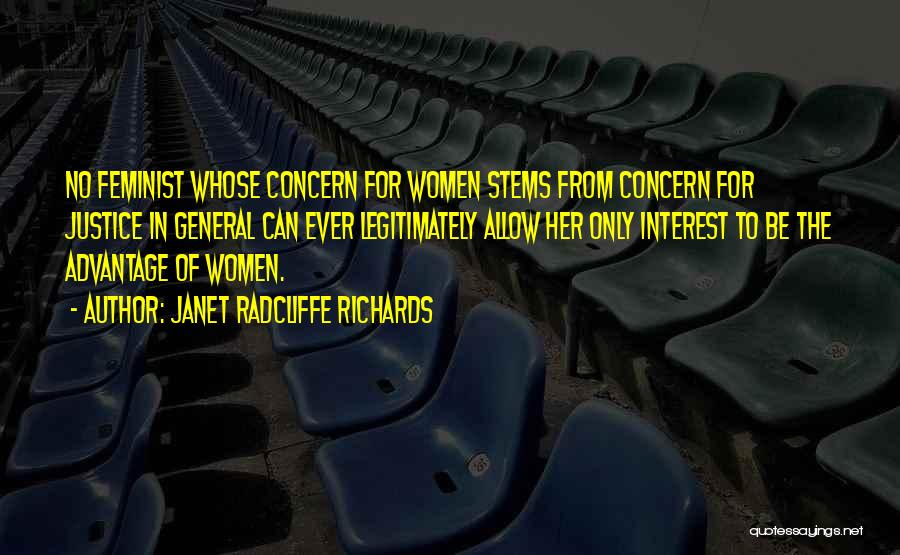 Janet Radcliffe Richards Quotes: No Feminist Whose Concern For Women Stems From Concern For Justice In General Can Ever Legitimately Allow Her Only Interest