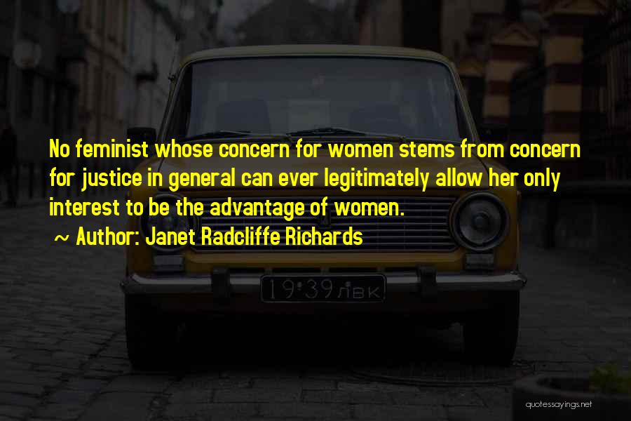 Janet Radcliffe Richards Quotes: No Feminist Whose Concern For Women Stems From Concern For Justice In General Can Ever Legitimately Allow Her Only Interest